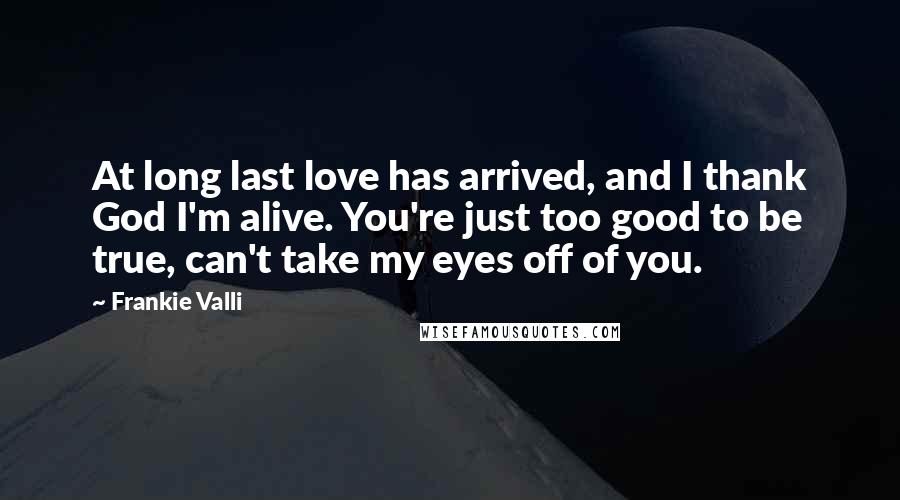 Frankie Valli Quotes: At long last love has arrived, and I thank God I'm alive. You're just too good to be true, can't take my eyes off of you.