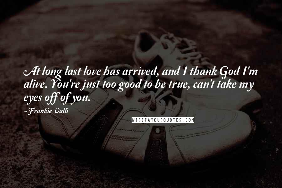 Frankie Valli Quotes: At long last love has arrived, and I thank God I'm alive. You're just too good to be true, can't take my eyes off of you.