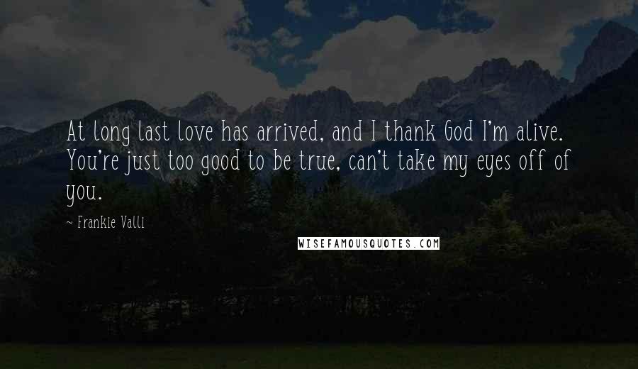 Frankie Valli Quotes: At long last love has arrived, and I thank God I'm alive. You're just too good to be true, can't take my eyes off of you.