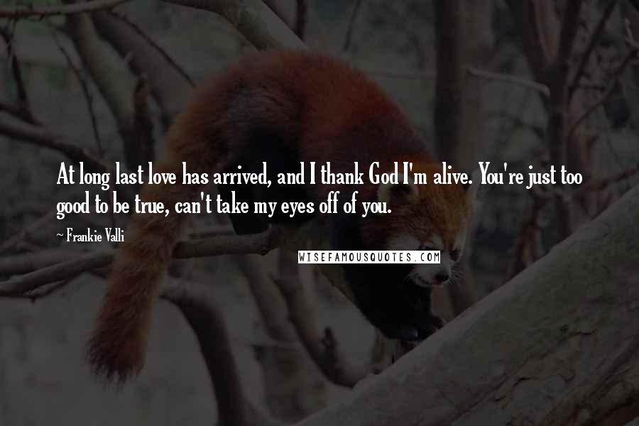 Frankie Valli Quotes: At long last love has arrived, and I thank God I'm alive. You're just too good to be true, can't take my eyes off of you.