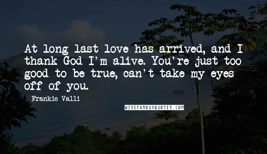 Frankie Valli Quotes: At long last love has arrived, and I thank God I'm alive. You're just too good to be true, can't take my eyes off of you.