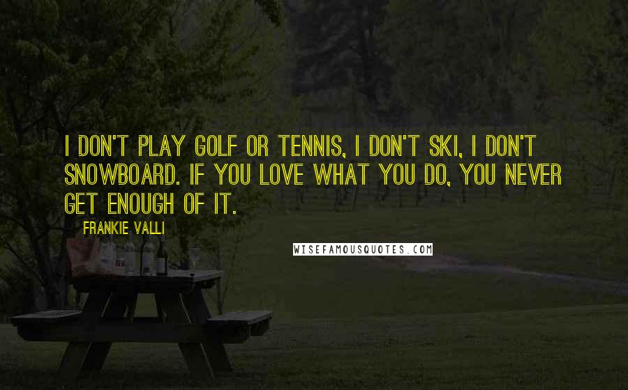 Frankie Valli Quotes: I don't play golf or tennis, I don't ski, I don't snowboard. If you love what you do, you never get enough of it.