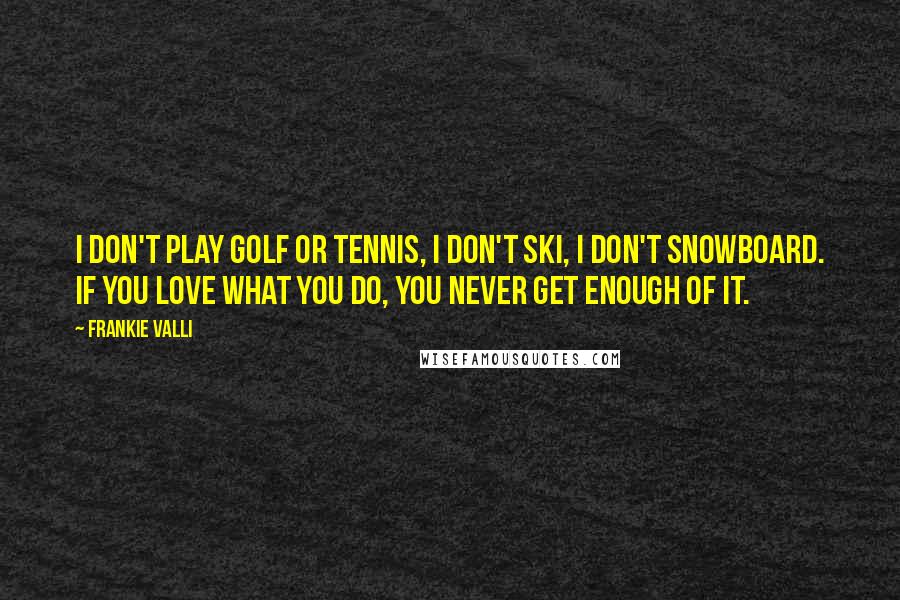 Frankie Valli Quotes: I don't play golf or tennis, I don't ski, I don't snowboard. If you love what you do, you never get enough of it.