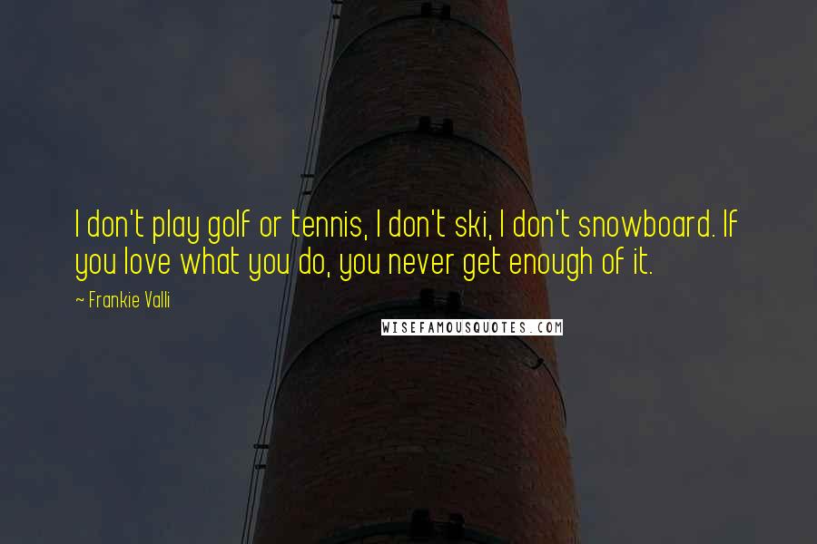 Frankie Valli Quotes: I don't play golf or tennis, I don't ski, I don't snowboard. If you love what you do, you never get enough of it.