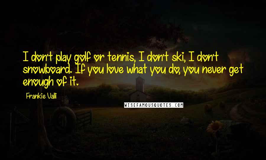 Frankie Valli Quotes: I don't play golf or tennis, I don't ski, I don't snowboard. If you love what you do, you never get enough of it.