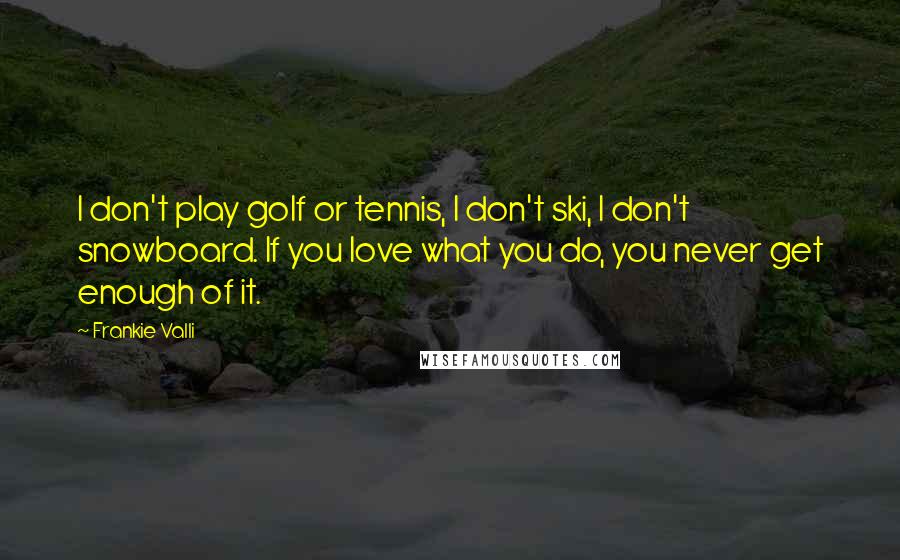 Frankie Valli Quotes: I don't play golf or tennis, I don't ski, I don't snowboard. If you love what you do, you never get enough of it.