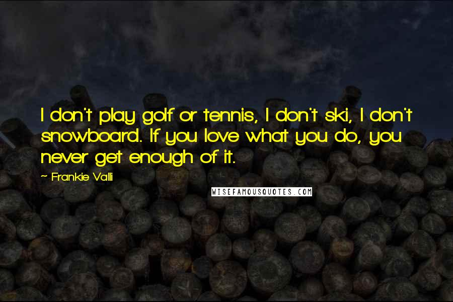 Frankie Valli Quotes: I don't play golf or tennis, I don't ski, I don't snowboard. If you love what you do, you never get enough of it.