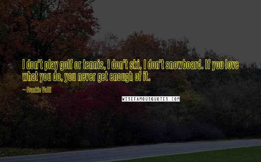 Frankie Valli Quotes: I don't play golf or tennis, I don't ski, I don't snowboard. If you love what you do, you never get enough of it.