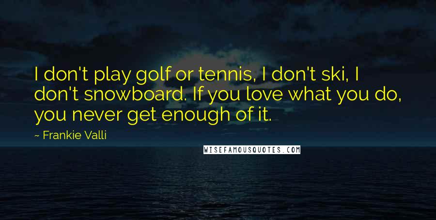 Frankie Valli Quotes: I don't play golf or tennis, I don't ski, I don't snowboard. If you love what you do, you never get enough of it.