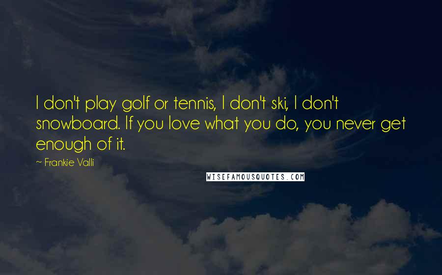 Frankie Valli Quotes: I don't play golf or tennis, I don't ski, I don't snowboard. If you love what you do, you never get enough of it.