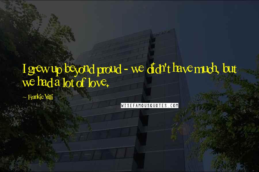 Frankie Valli Quotes: I grew up beyond proud - we didn't have much, but we had a lot of love.