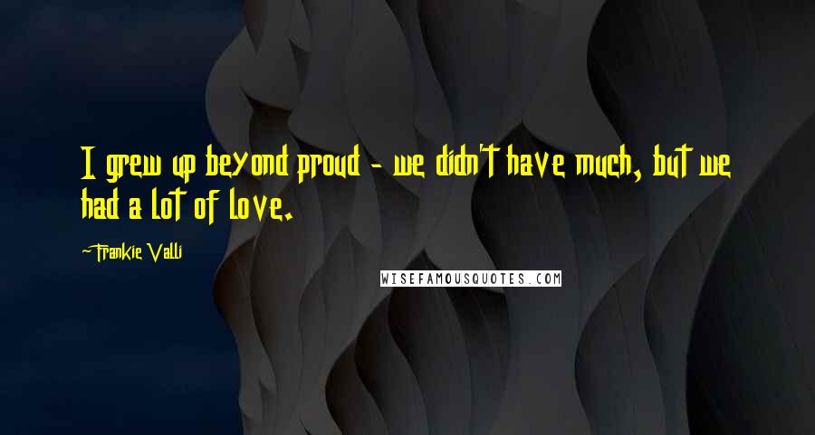 Frankie Valli Quotes: I grew up beyond proud - we didn't have much, but we had a lot of love.