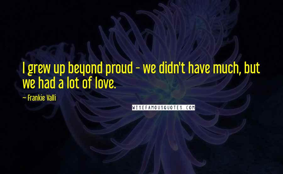 Frankie Valli Quotes: I grew up beyond proud - we didn't have much, but we had a lot of love.