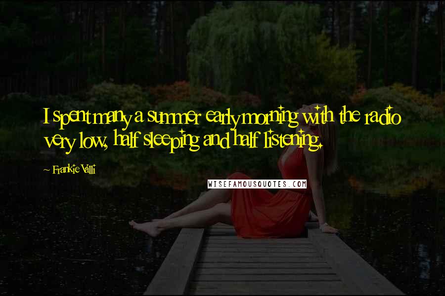 Frankie Valli Quotes: I spent many a summer early morning with the radio very low, half sleeping and half listening.