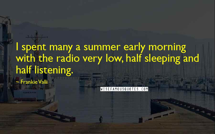 Frankie Valli Quotes: I spent many a summer early morning with the radio very low, half sleeping and half listening.