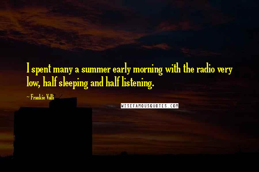 Frankie Valli Quotes: I spent many a summer early morning with the radio very low, half sleeping and half listening.