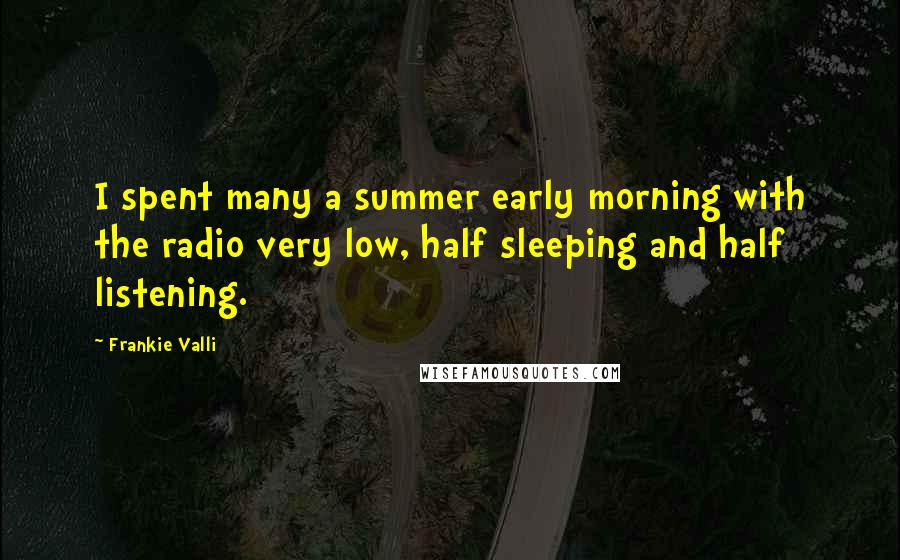 Frankie Valli Quotes: I spent many a summer early morning with the radio very low, half sleeping and half listening.