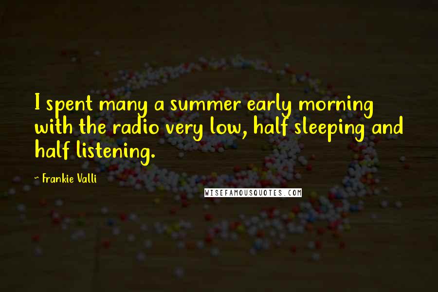 Frankie Valli Quotes: I spent many a summer early morning with the radio very low, half sleeping and half listening.