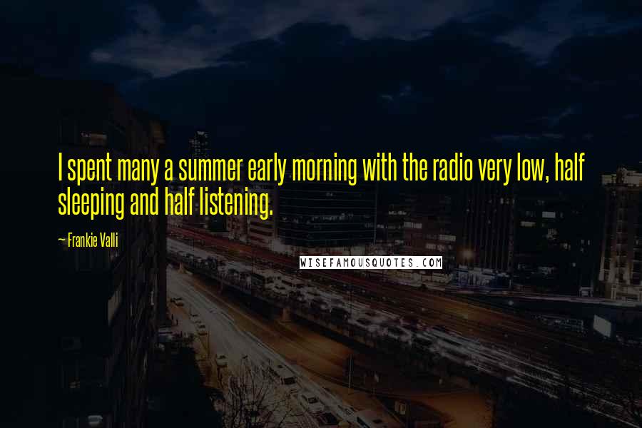 Frankie Valli Quotes: I spent many a summer early morning with the radio very low, half sleeping and half listening.
