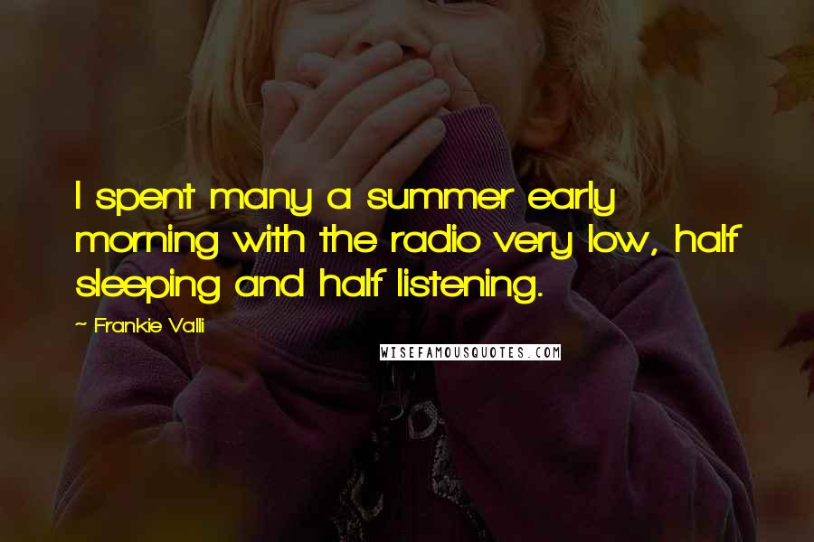 Frankie Valli Quotes: I spent many a summer early morning with the radio very low, half sleeping and half listening.