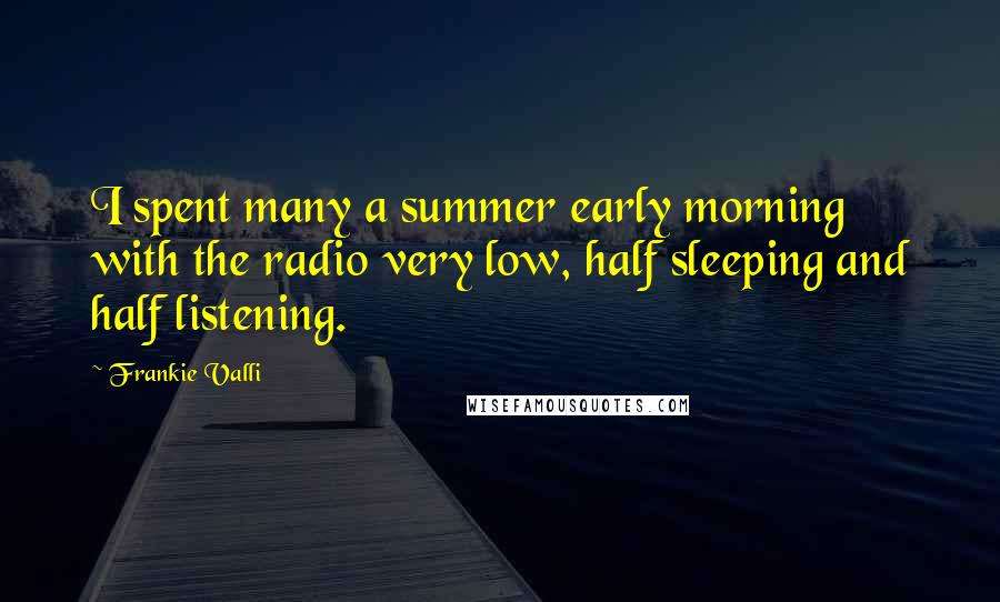 Frankie Valli Quotes: I spent many a summer early morning with the radio very low, half sleeping and half listening.