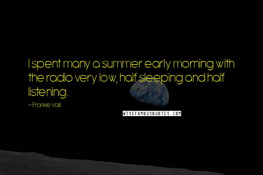 Frankie Valli Quotes: I spent many a summer early morning with the radio very low, half sleeping and half listening.