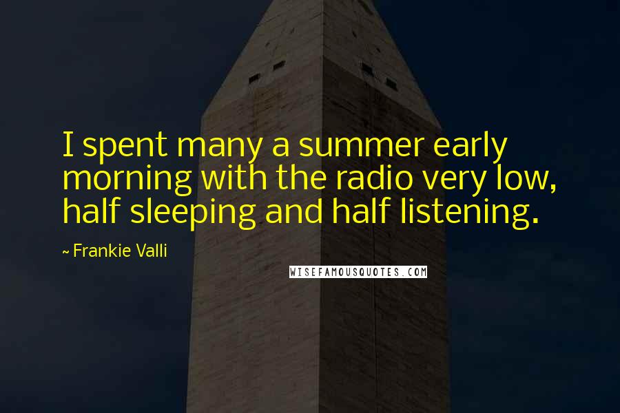 Frankie Valli Quotes: I spent many a summer early morning with the radio very low, half sleeping and half listening.