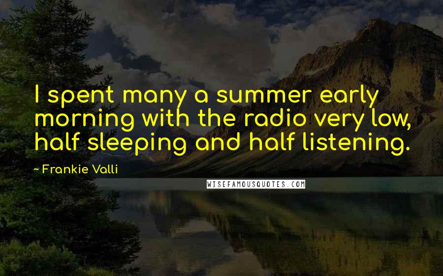 Frankie Valli Quotes: I spent many a summer early morning with the radio very low, half sleeping and half listening.