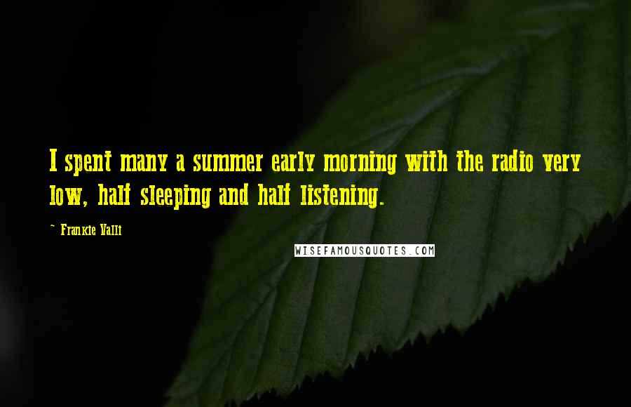 Frankie Valli Quotes: I spent many a summer early morning with the radio very low, half sleeping and half listening.