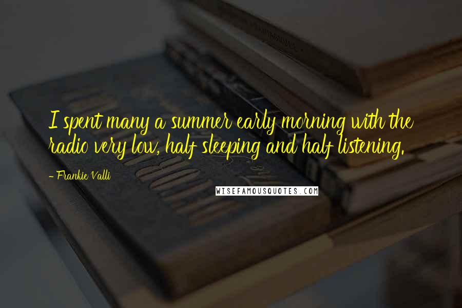 Frankie Valli Quotes: I spent many a summer early morning with the radio very low, half sleeping and half listening.