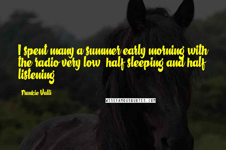 Frankie Valli Quotes: I spent many a summer early morning with the radio very low, half sleeping and half listening.