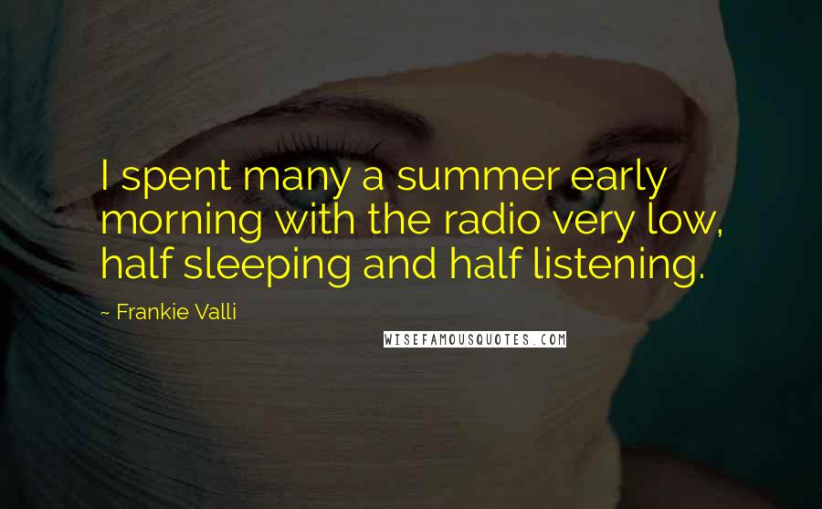 Frankie Valli Quotes: I spent many a summer early morning with the radio very low, half sleeping and half listening.