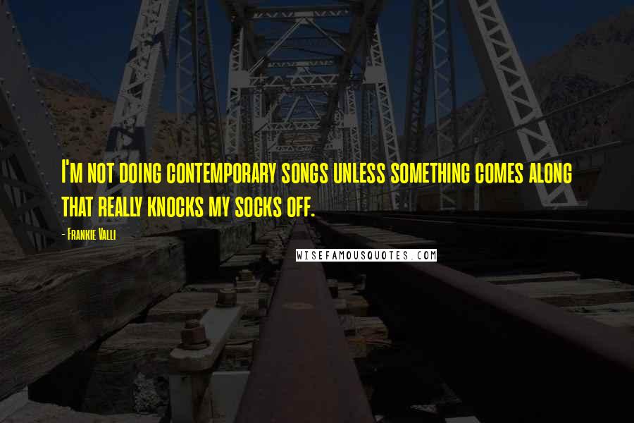 Frankie Valli Quotes: I'm not doing contemporary songs unless something comes along that really knocks my socks off.