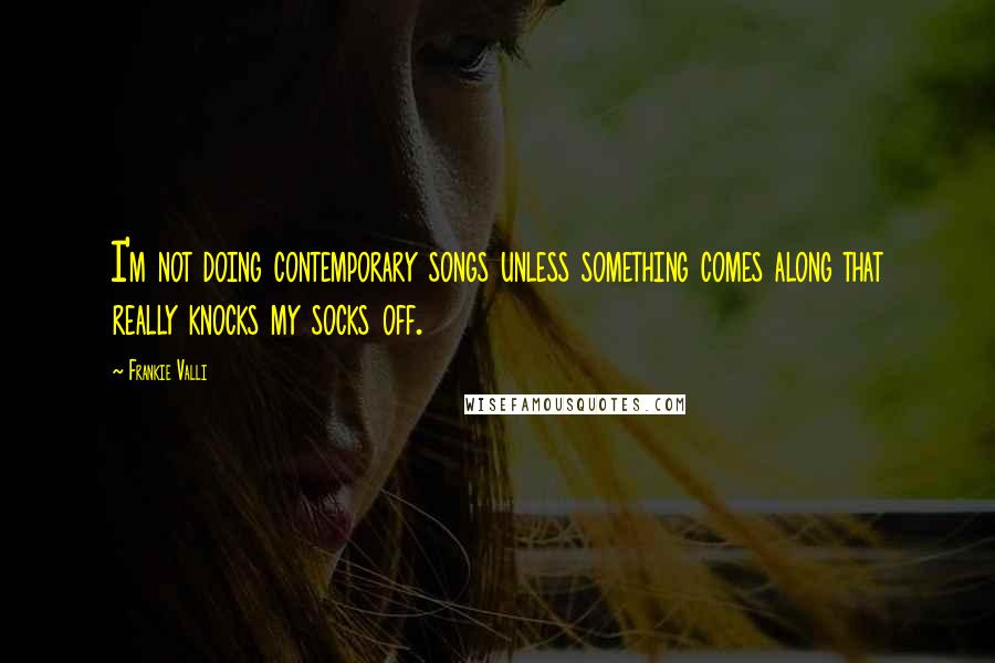 Frankie Valli Quotes: I'm not doing contemporary songs unless something comes along that really knocks my socks off.