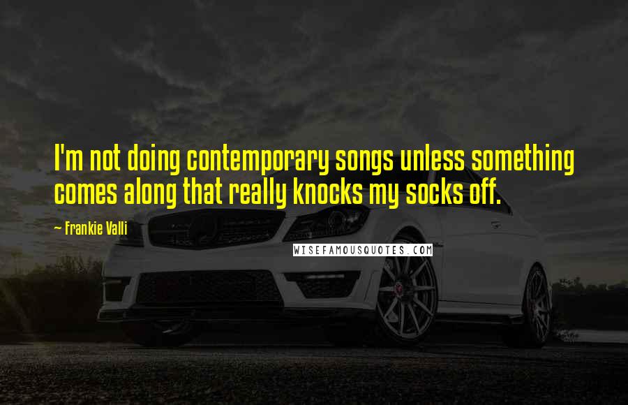Frankie Valli Quotes: I'm not doing contemporary songs unless something comes along that really knocks my socks off.