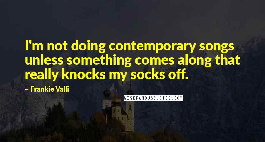 Frankie Valli Quotes: I'm not doing contemporary songs unless something comes along that really knocks my socks off.