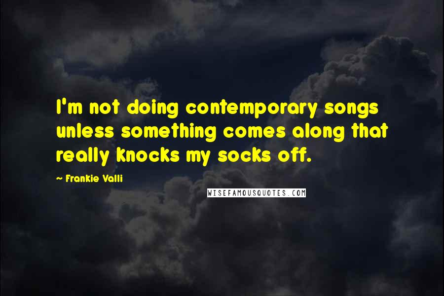 Frankie Valli Quotes: I'm not doing contemporary songs unless something comes along that really knocks my socks off.