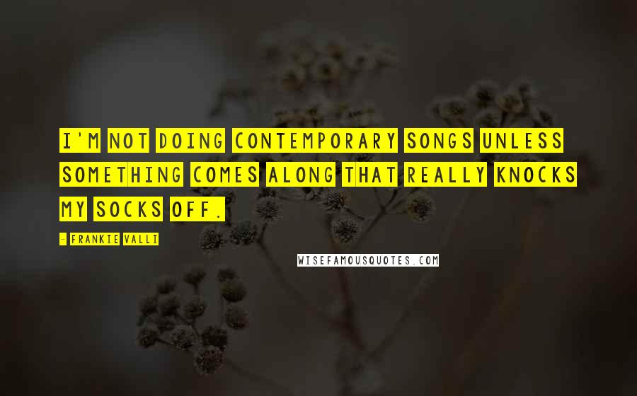 Frankie Valli Quotes: I'm not doing contemporary songs unless something comes along that really knocks my socks off.