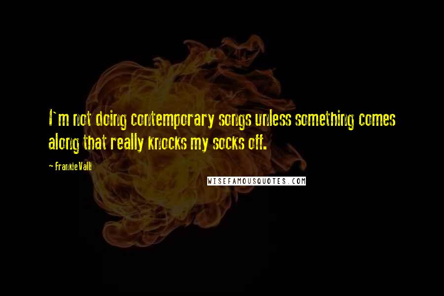Frankie Valli Quotes: I'm not doing contemporary songs unless something comes along that really knocks my socks off.