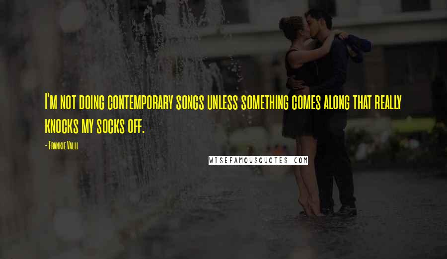 Frankie Valli Quotes: I'm not doing contemporary songs unless something comes along that really knocks my socks off.