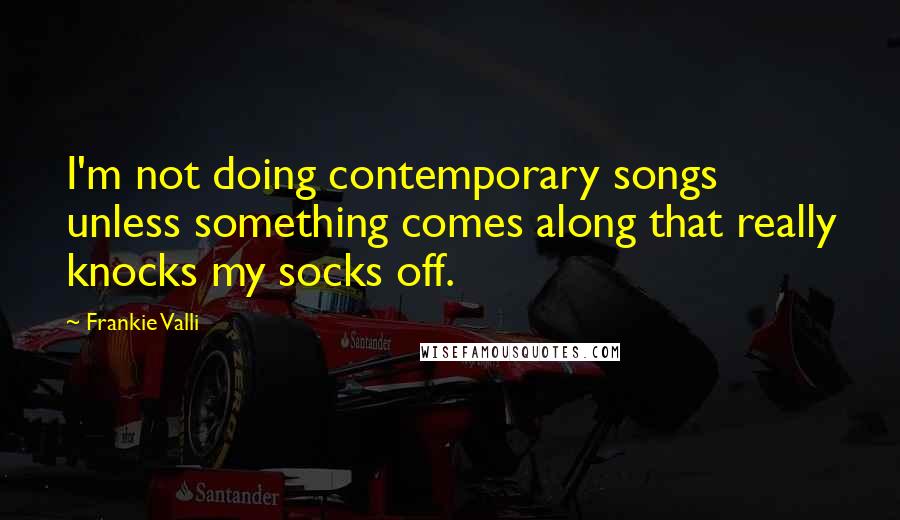Frankie Valli Quotes: I'm not doing contemporary songs unless something comes along that really knocks my socks off.