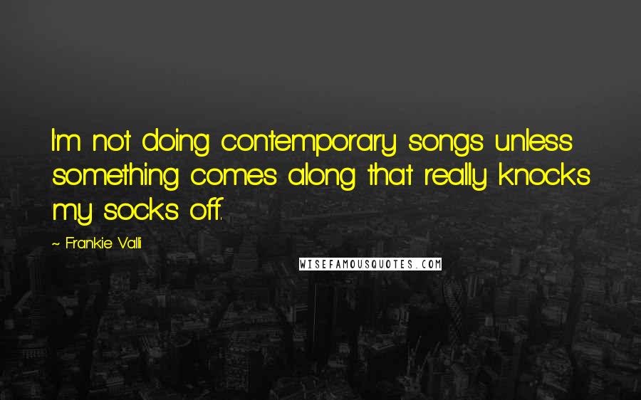 Frankie Valli Quotes: I'm not doing contemporary songs unless something comes along that really knocks my socks off.