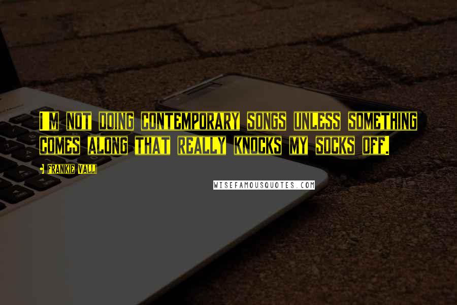 Frankie Valli Quotes: I'm not doing contemporary songs unless something comes along that really knocks my socks off.