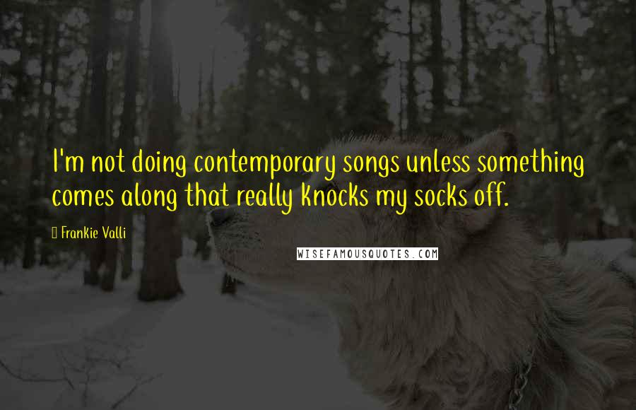 Frankie Valli Quotes: I'm not doing contemporary songs unless something comes along that really knocks my socks off.