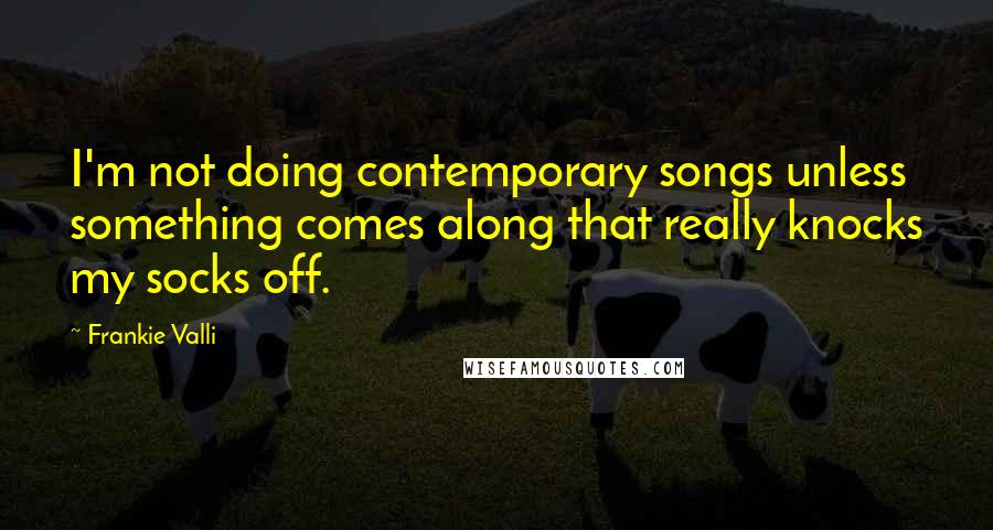 Frankie Valli Quotes: I'm not doing contemporary songs unless something comes along that really knocks my socks off.