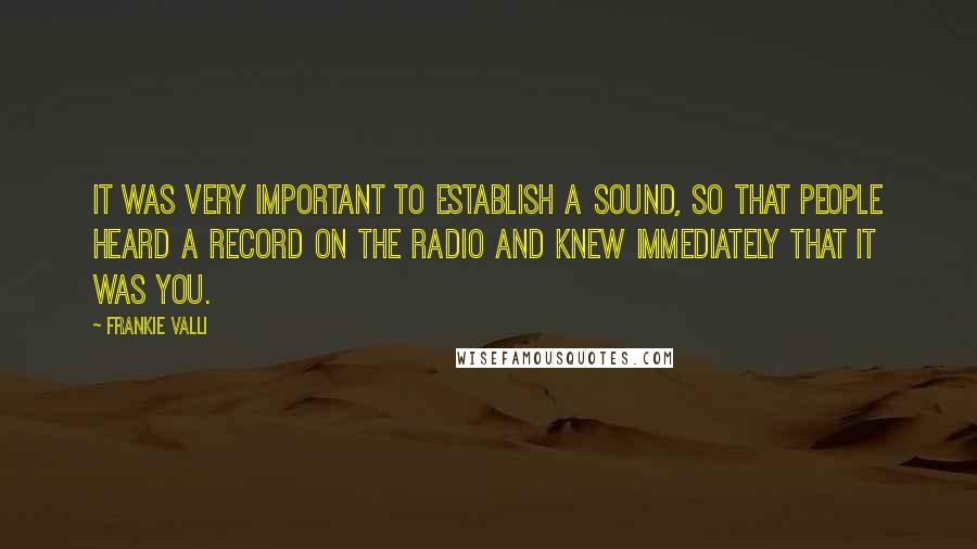 Frankie Valli Quotes: It was very important to establish a sound, so that people heard a record on the radio and knew immediately that it was you.