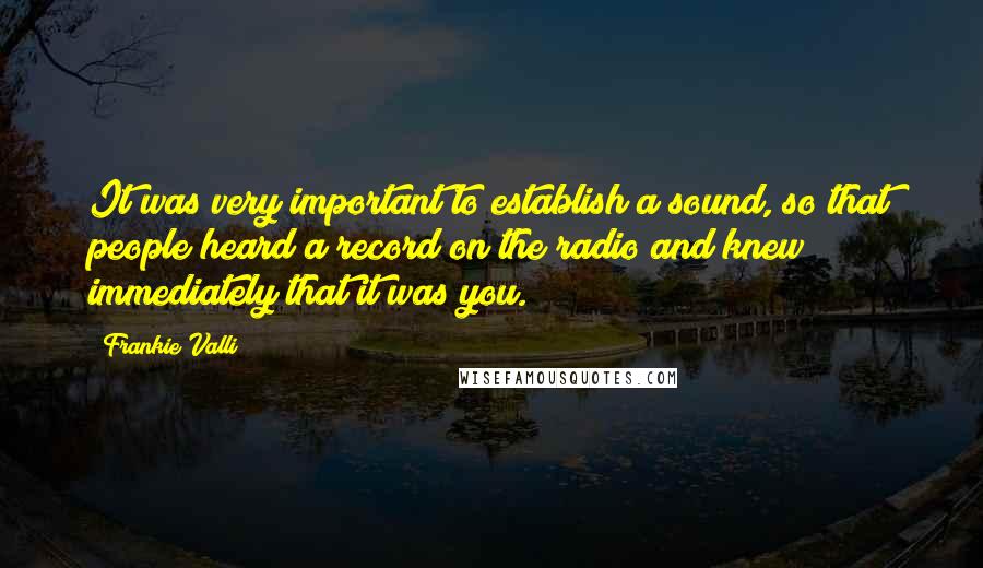 Frankie Valli Quotes: It was very important to establish a sound, so that people heard a record on the radio and knew immediately that it was you.