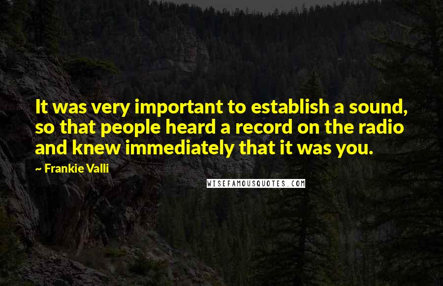 Frankie Valli Quotes: It was very important to establish a sound, so that people heard a record on the radio and knew immediately that it was you.
