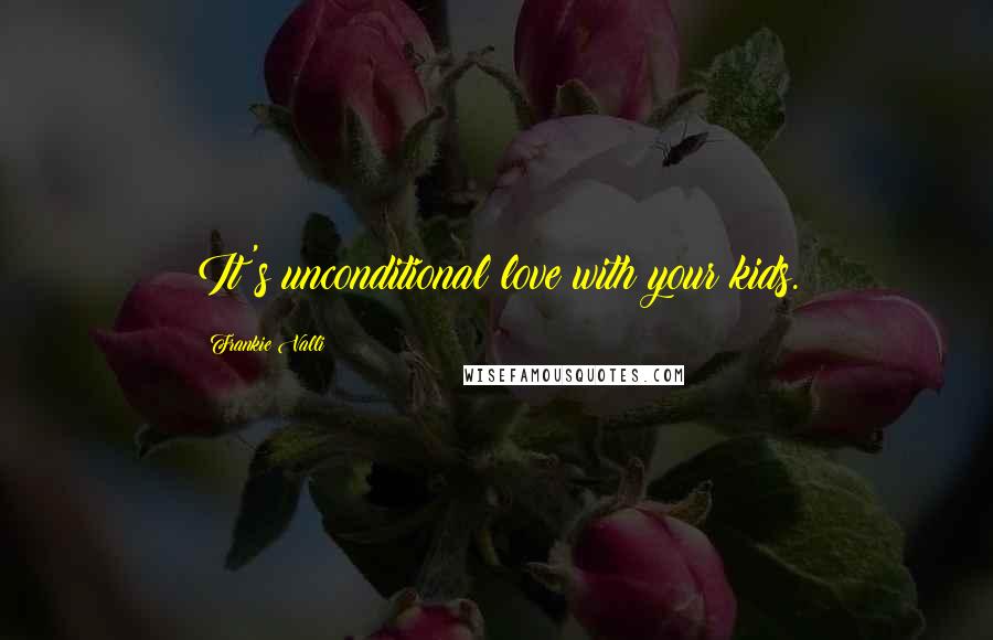Frankie Valli Quotes: It's unconditional love with your kids.