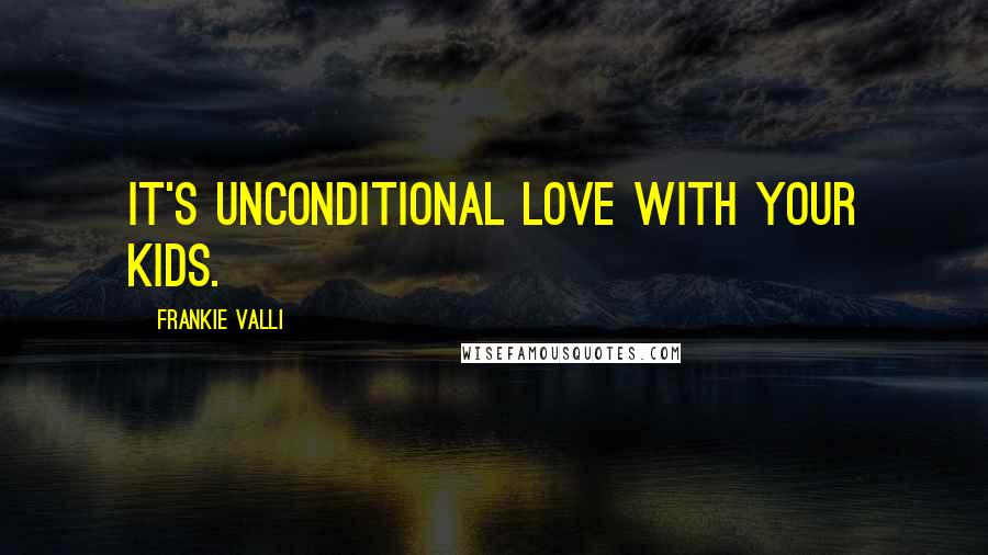 Frankie Valli Quotes: It's unconditional love with your kids.